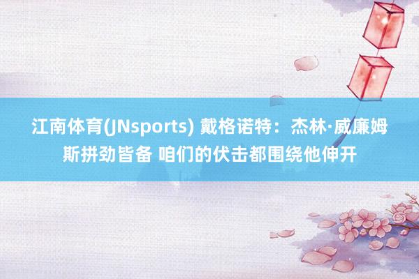 江南体育(JNsports) 戴格诺特：杰林·威廉姆斯拼劲皆备 咱们的伏击都围绕他伸开