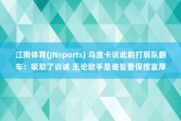 江南体育(JNsports) 乌度卡谈此前打弱队翻车：吸取了训诫 无论敌手是谁皆要保捏富厚
