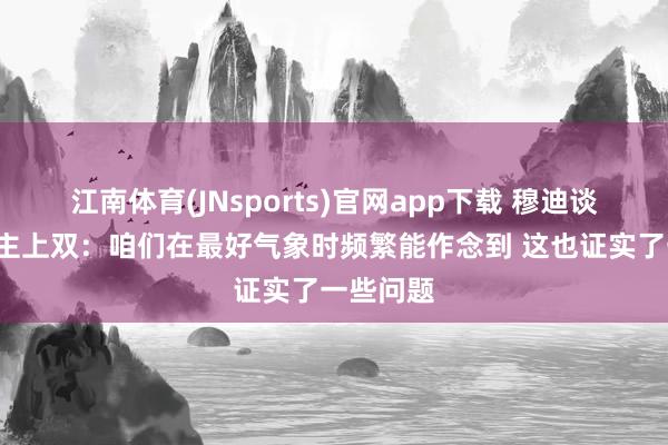 江南体育(JNsports)官网app下载 穆迪谈8东说念主上双：咱们在最好气象时频繁能作念到 这也证实了一些问题