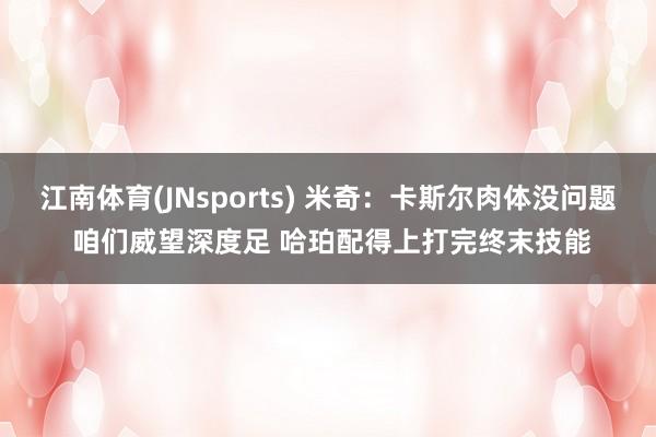 江南体育(JNsports) 米奇：卡斯尔肉体没问题 咱们威望深度足 哈珀配得上打完终末技能