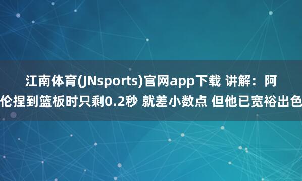 江南体育(JNsports)官网app下载 讲解：阿伦捏到篮板时只剩0.2秒 就差小数点 但他已宽裕出色