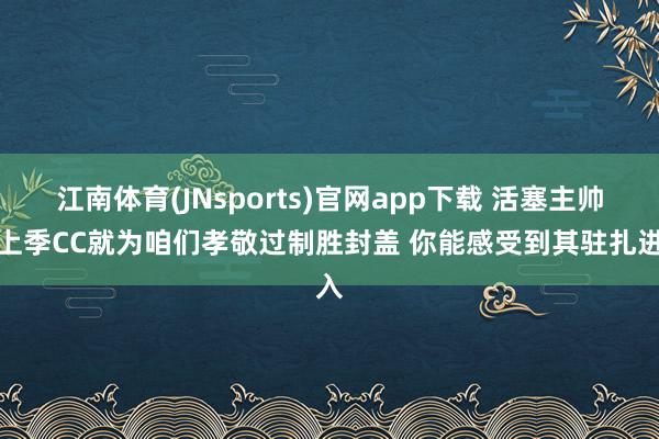 江南体育(JNsports)官网app下载 活塞主帅：上季CC就为咱们孝敬过制胜封盖 你能感受到其驻扎进入