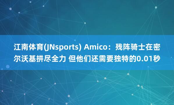 江南体育(JNsports) Amico：残阵骑士在密尔沃基拼尽全力 但他们还需要独特的0.01秒