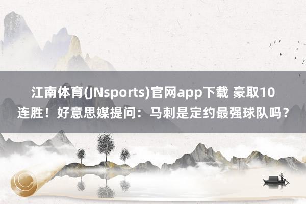 江南体育(JNsports)官网app下载 豪取10连胜！好意思媒提问：马刺是定约最强球队吗？