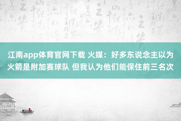江南app体育官网下载 火媒：好多东说念主以为火箭是附加赛球队 但我认为他们能保住前三名次