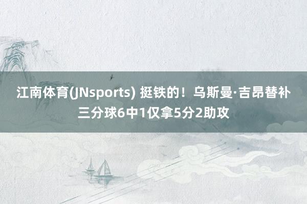 江南体育(JNsports) 挺铁的！乌斯曼·吉昂替补三分球6中1仅拿5分2助攻