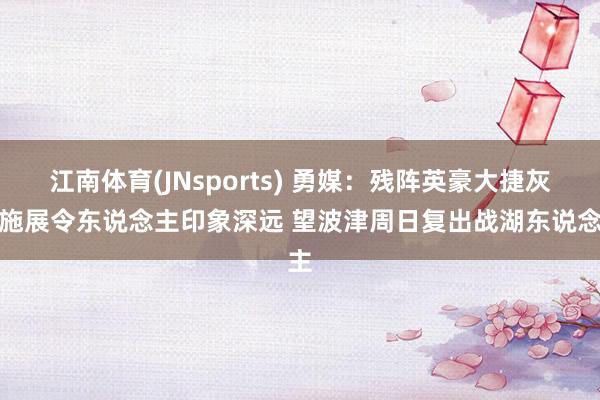 江南体育(JNsports) 勇媒：残阵英豪大捷灰熊施展令东说念主印象深远 望波津周日复出战湖东说念主