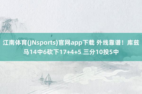 江南体育(JNsports)官网app下载 外线靠谱！库兹马14中6砍下17+4+5 三分10投5中
