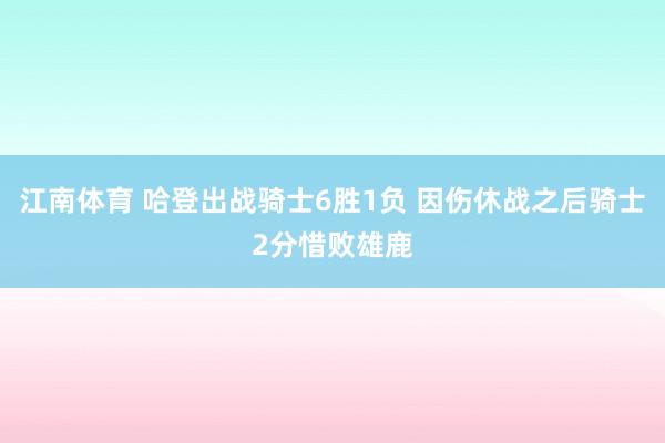 江南体育 哈登出战骑士6胜1负 因伤休战之后骑士2分惜败雄鹿