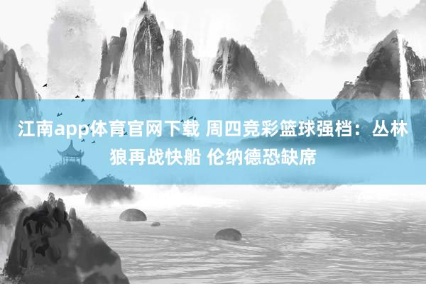 江南app体育官网下载 周四竞彩篮球强档：丛林狼再战快船 伦纳德恐缺席