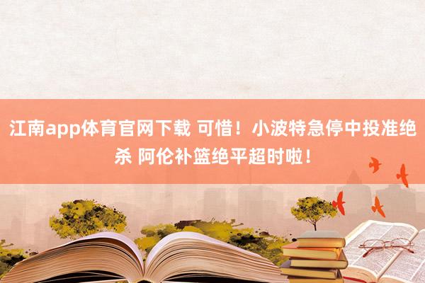江南app体育官网下载 可惜！小波特急停中投准绝杀 阿伦补篮绝平超时啦！