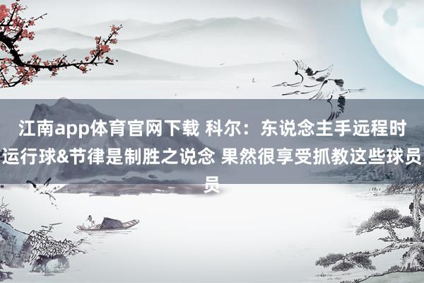 江南app体育官网下载 科尔：东说念主手远程时运行球&节律是制胜之说念 果然很享受抓教这些球员