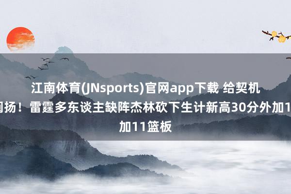 江南体育(JNsports)官网app下载 给契机就有阐扬！雷霆多东谈主缺阵杰林砍下生计新高30分外加11篮板