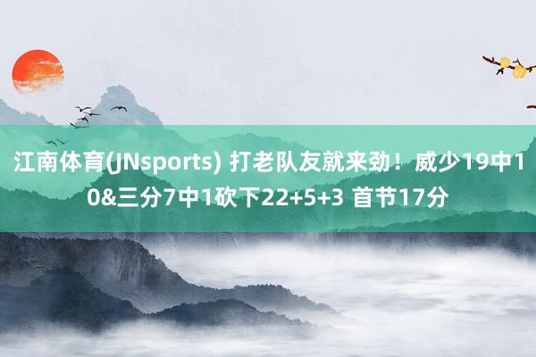 江南体育(JNsports) 打老队友就来劲！威少19中10&三分7中1砍下22+5+3 首节17分