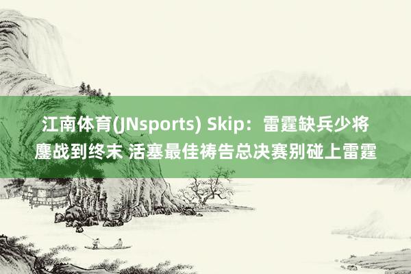 江南体育(JNsports) Skip：雷霆缺兵少将鏖战到终末 活塞最佳祷告总决赛别碰上雷霆