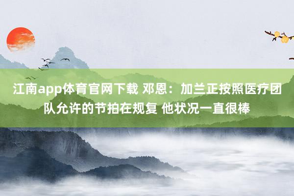江南app体育官网下载 邓恩：加兰正按照医疗团队允许的节拍在规复 他状况一直很棒