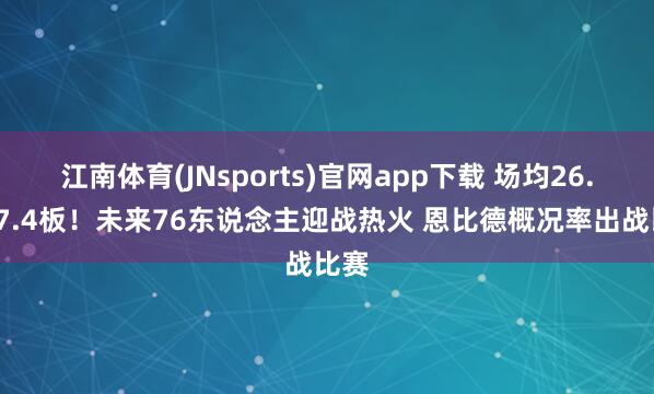 江南体育(JNsports)官网app下载 场均26.6分7.4板！未来76东说念主迎战热火 恩比德概况率出战比赛