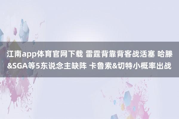 江南app体育官网下载 雷霆背靠背客战活塞 哈滕&SGA等5东说念主缺阵 卡鲁索&切特小概率出战