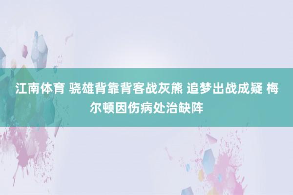 江南体育 骁雄背靠背客战灰熊 追梦出战成疑 梅尔顿因伤病处治缺阵