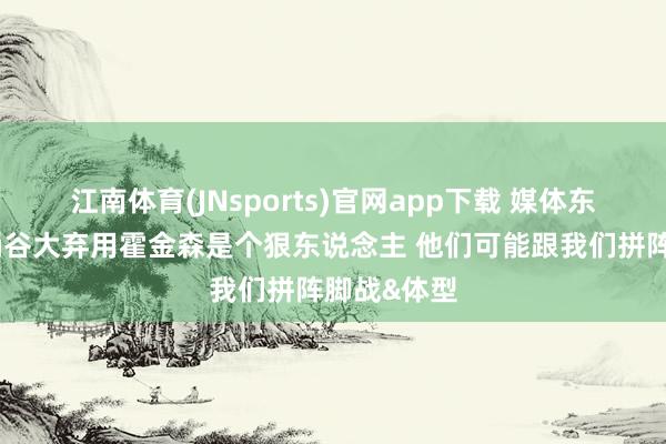 江南体育(JNsports)官网app下载 媒体东说念主：桶谷大弃用霍金森是个狠东说念主 他们可能跟我们拼阵脚战&体型
