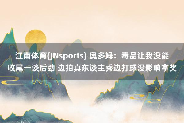 江南体育(JNsports) 奥多姆：毒品让我没能收尾一谈后劲 边拍真东谈主秀边打球没影响拿奖