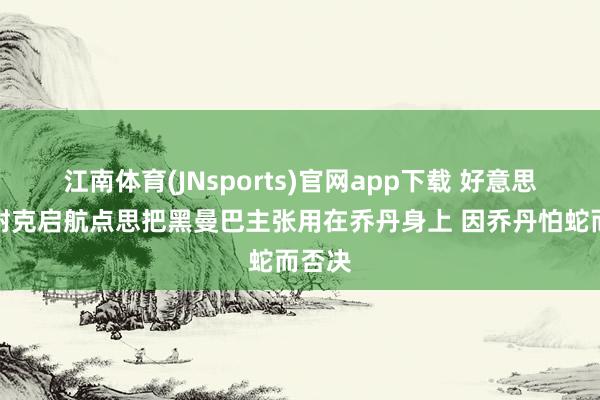 江南体育(JNsports)官网app下载 好意思记：耐克启航点思把黑曼巴主张用在乔丹身上 因乔丹怕蛇而否决