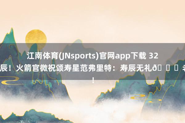 江南体育(JNsports)官网app下载 32岁寿辰！火箭官微祝颂寿星范弗里特：寿辰无礼🎂老范！