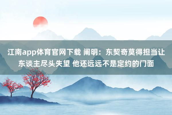 江南app体育官网下载 阐明：东契奇莫得担当让东谈主尽头失望 他还远远不是定约的门面