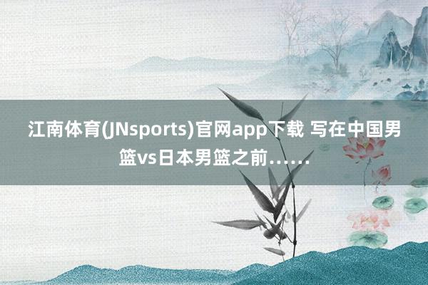 江南体育(JNsports)官网app下载 写在中国男篮vs日本男篮之前……