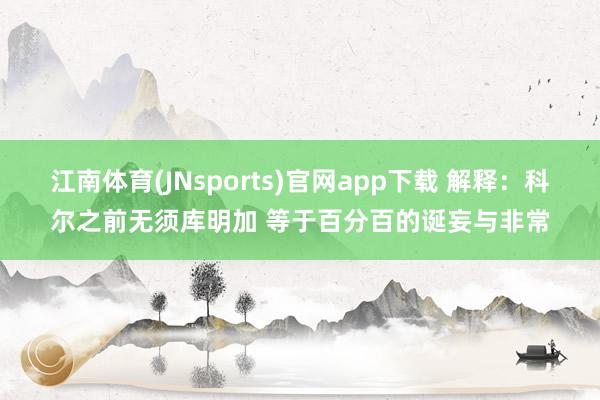 江南体育(JNsports)官网app下载 解释：科尔之前无须库明加 等于百分百的诞妄与非常