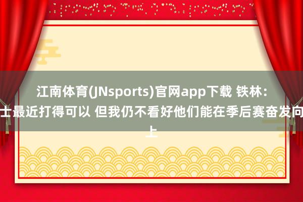 江南体育(JNsports)官网app下载 铁林：骑士最近打得可以 但我仍不看好他们能在季后赛奋发向上