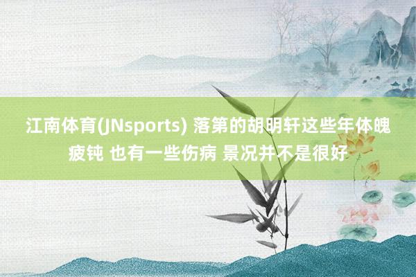 江南体育(JNsports) 落第的胡明轩这些年体魄疲钝 也有一些伤病 景况并不是很好