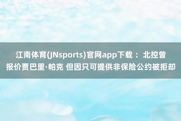 江南体育(JNsports)官网app下载 ：北控曾报价贾巴里·帕克 但因只可提供非保险公约被拒却