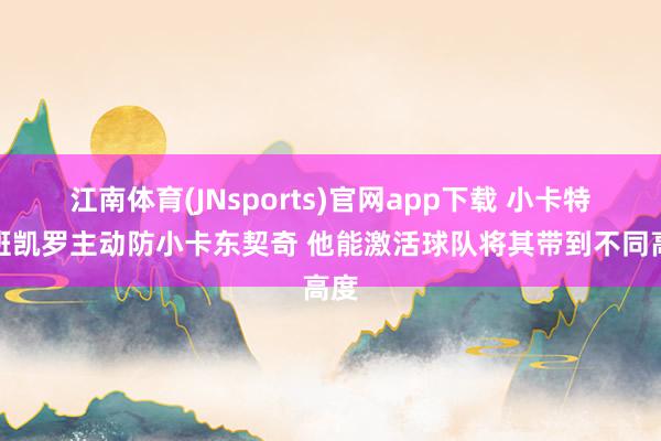 江南体育(JNsports)官网app下载 小卡特：班凯罗主动防小卡东契奇 他能激活球队将其带到不同高度