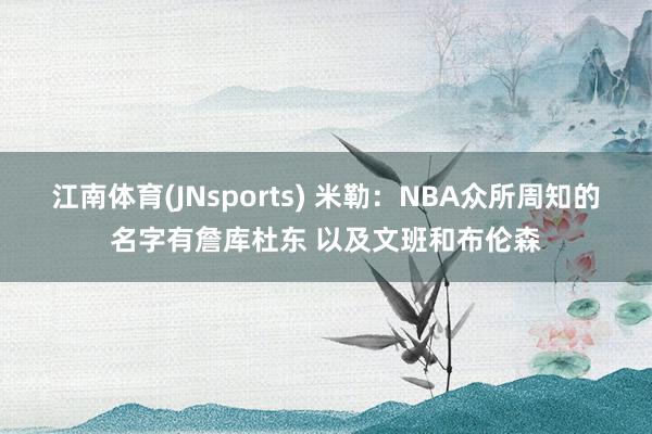 江南体育(JNsports) 米勒：NBA众所周知的名字有詹库杜东 以及文班和布伦森