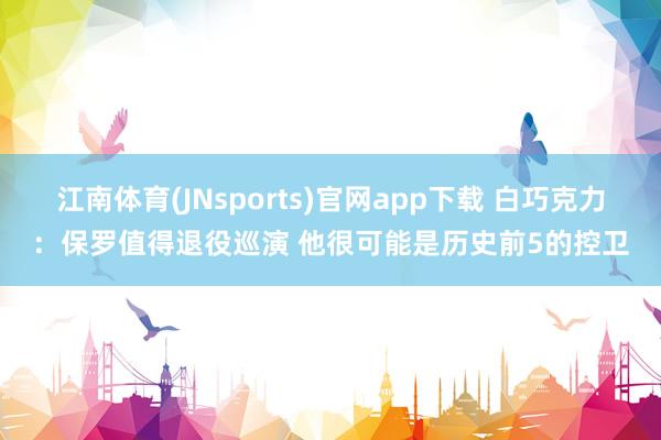 江南体育(JNsports)官网app下载 白巧克力：保罗值得退役巡演 他很可能是历史前5的控卫