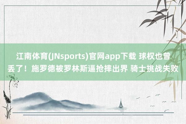江南体育(JNsports)官网app下载 球权也曾丢了！施罗德被罗林斯逼抢摔出界 骑士挑战失败