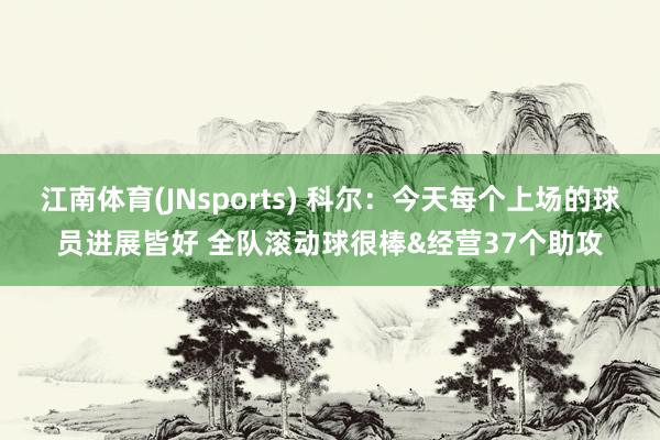 江南体育(JNsports) 科尔：今天每个上场的球员进展皆好 全队滚动球很棒&经营37个助攻