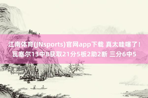 江南体育(JNsports)官网app下载 真太哇噻了！瓦塞尔13中8获取21分5板2助2断 三分6中5