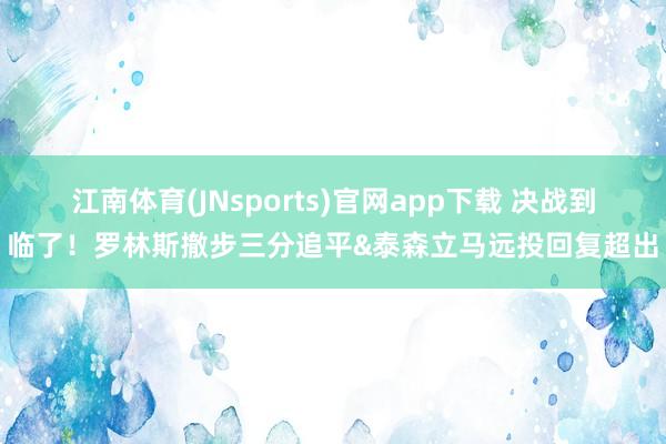 江南体育(JNsports)官网app下载 决战到临了！罗林斯撤步三分追平&泰森立马远投回复超出