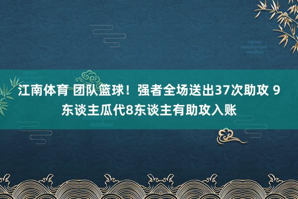 江南体育 团队篮球！强者全场送出37次助攻 9东谈主瓜代8东谈主有助攻入账
