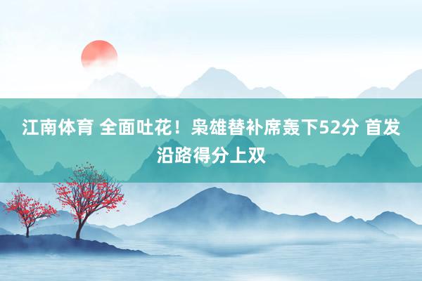 江南体育 全面吐花！枭雄替补席轰下52分 首发沿路得分上双
