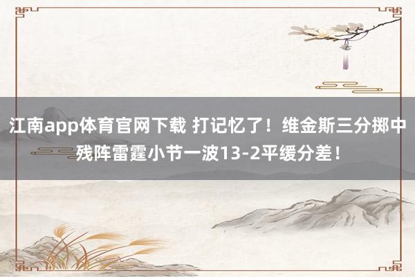 江南app体育官网下载 打记忆了！维金斯三分掷中残阵雷霆小节一波13-2平缓分差！