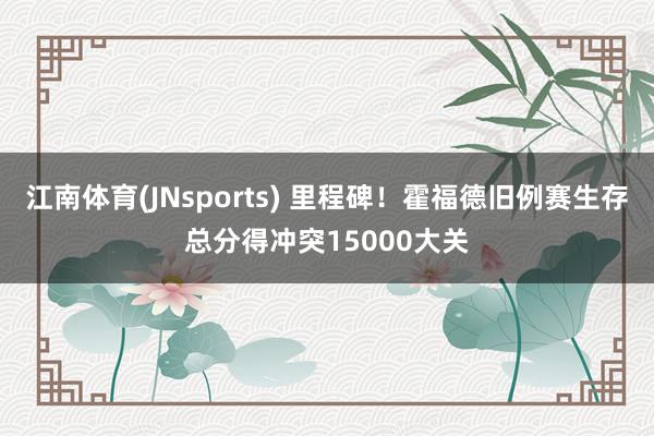 江南体育(JNsports) 里程碑！霍福德旧例赛生存总分得冲突15000大关