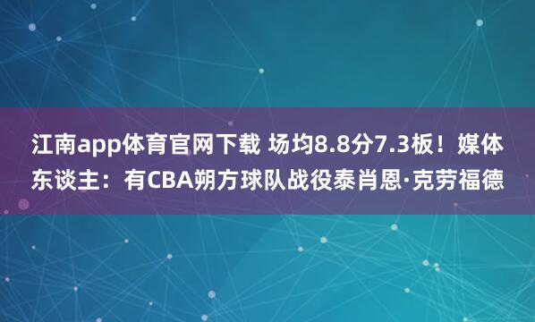 江南app体育官网下载 场均8.8分7.3板！媒体东谈主：有CBA朔方球队战役泰肖恩·克劳福德