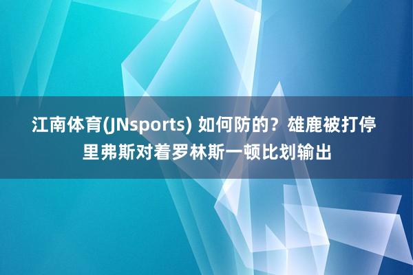江南体育(JNsports) 如何防的？雄鹿被打停 里弗斯对着罗林斯一顿比划输出