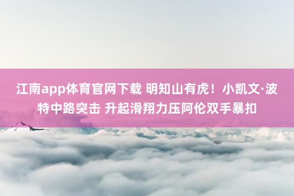 江南app体育官网下载 明知山有虎！小凯文·波特中路突击 升起滑翔力压阿伦双手暴扣