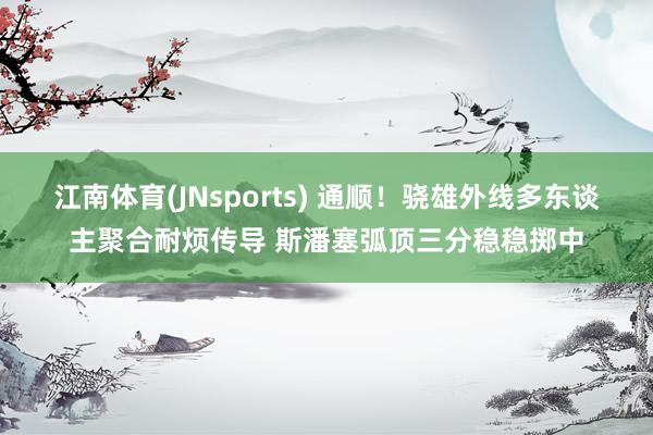 江南体育(JNsports) 通顺！骁雄外线多东谈主聚合耐烦传导 斯潘塞弧顶三分稳稳掷中