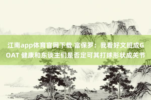 江南app体育官网下载 富保罗：我看好文班成GOAT 健康和东谈主们是否定可其打球形状成关节