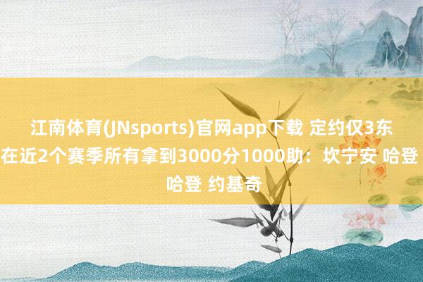 江南体育(JNsports)官网app下载 定约仅3东说念主在近2个赛季所有拿到3000分1000助：坎宁安 哈登 约基奇